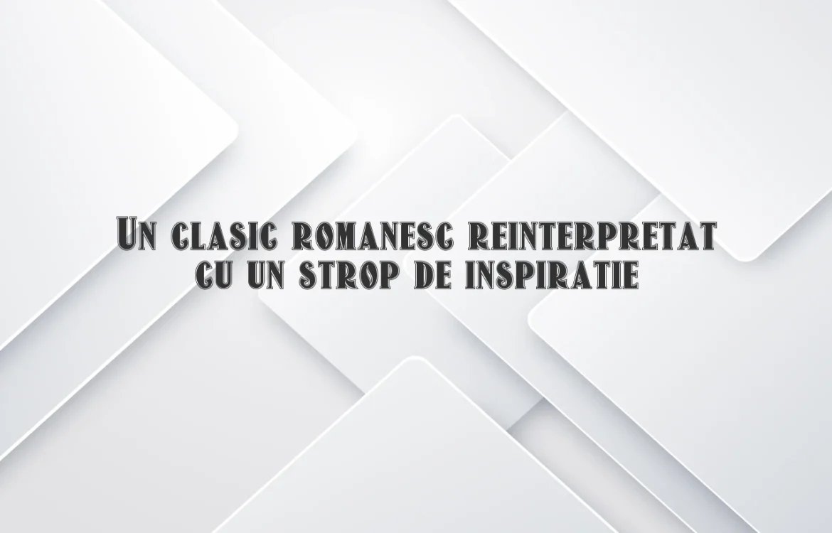Un clasic romanesc reinterpretat cu un strop de inspiratie
