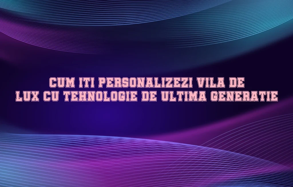 Cum iti personalizezi vila de lux cu tehnologie de ultima generatie