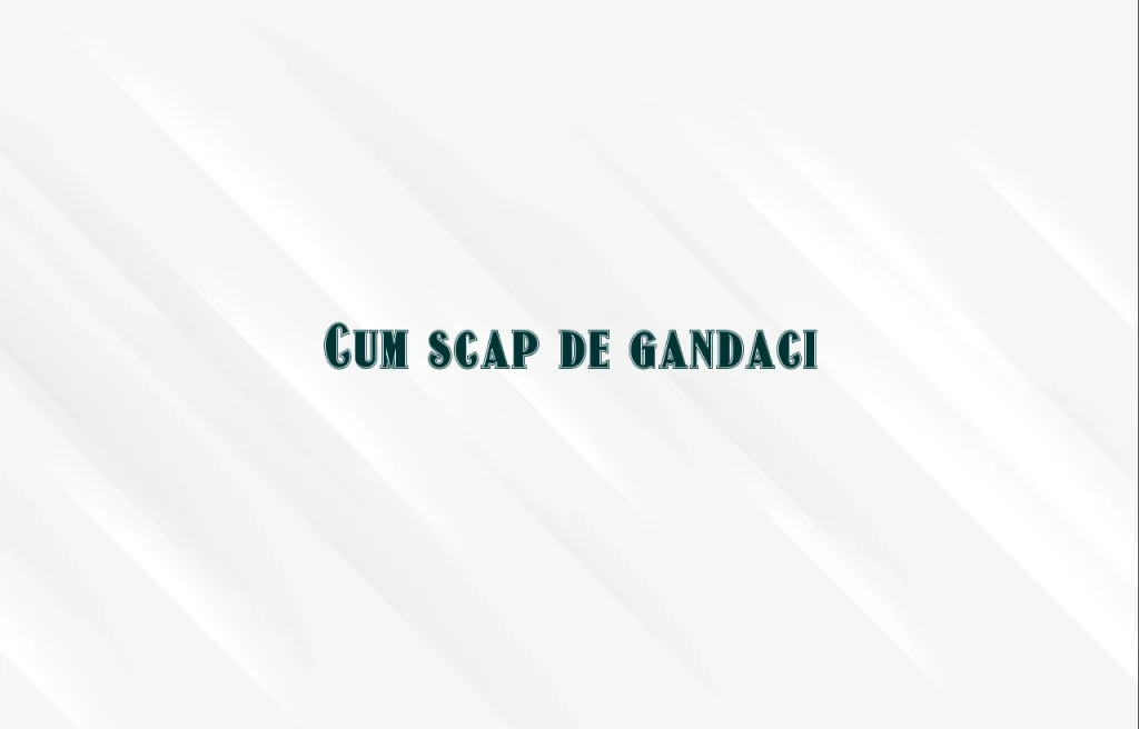 cum scap de gandaci