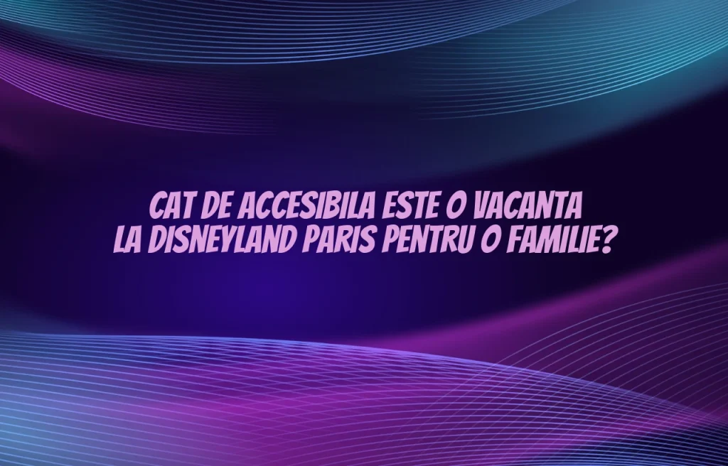 Cat de accesibila este o vacanta la Disneyland Paris pentru o familie?