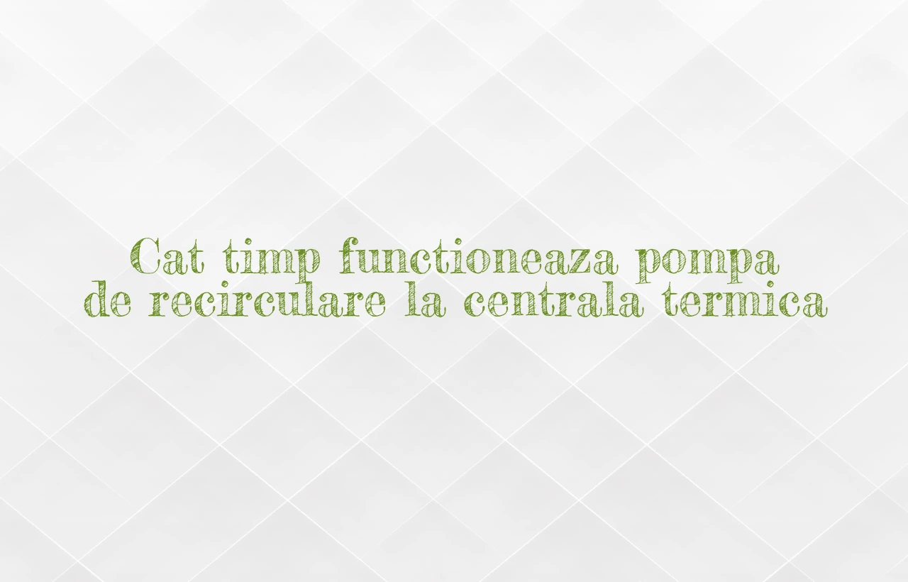 cat timp functioneaza pompa de recirculare la centrala termica