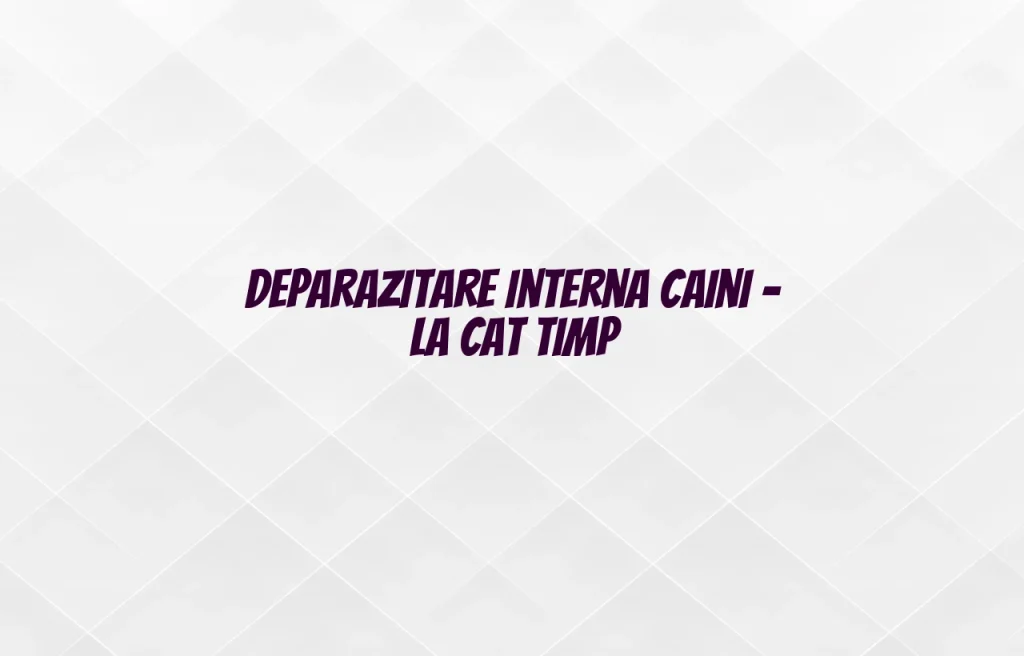 deparazitare interna caini la cat timp