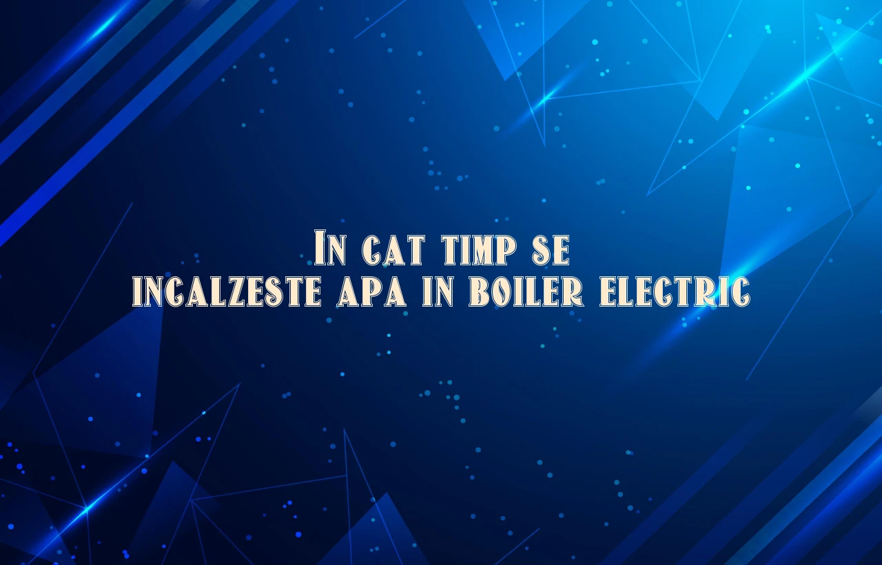 in cat timp se incalzeste apa in boiler electric